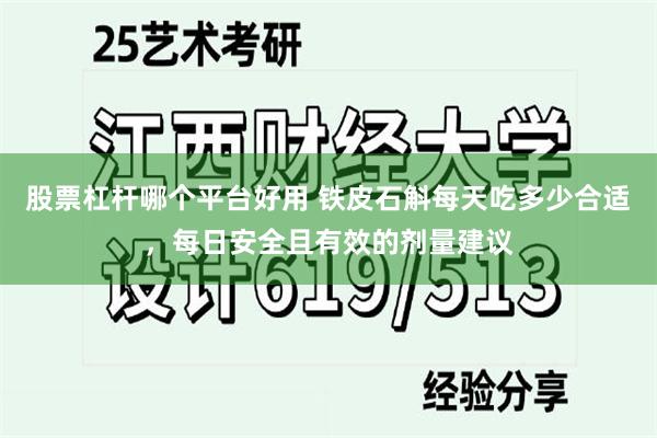 股票杠杆哪个平台好用 铁皮石斛每天吃多少合适，每日安全且有效的剂量建议