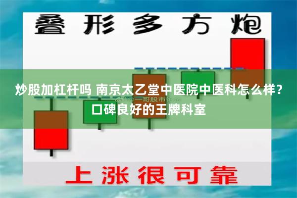 炒股加杠杆吗 南京太乙堂中医院中医科怎么样？口碑良好的王牌科室