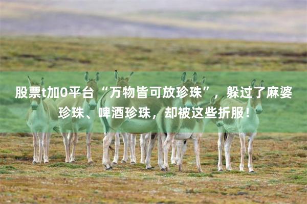 股票t加0平台 “万物皆可放珍珠”，躲过了麻婆珍珠、啤酒珍珠，却被这些折服！