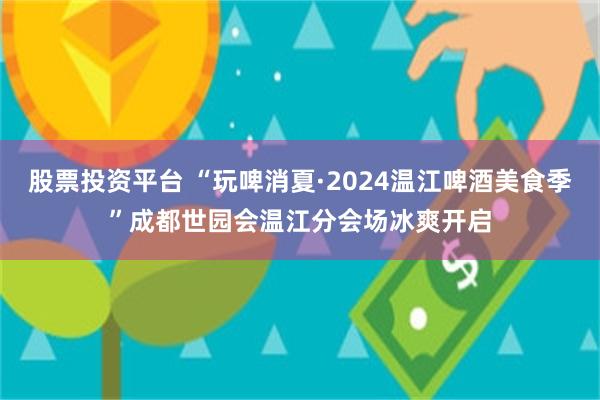 股票投资平台 “玩啤消夏·2024温江啤酒美食季”成都世园会温江分会场冰爽开启