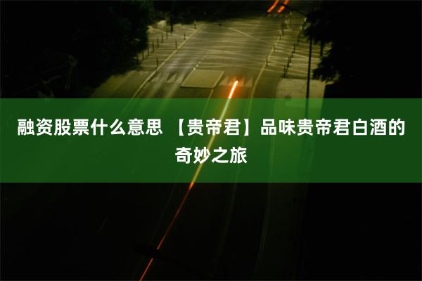 融资股票什么意思 【贵帝君】品味贵帝君白酒的奇妙之旅