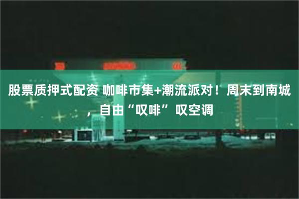 股票质押式配资 咖啡市集+潮流派对！周末到南城，自由“叹啡” 叹空调