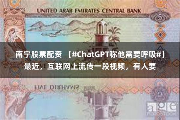 南宁股票配资 【#ChatGPT称他需要呼吸#】最近，互联网上流传一段视频，有人要