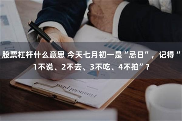 股票杠杆什么意思 今天七月初一是“忌日”，记得“1不说、2不去、3不吃、4不拍”？