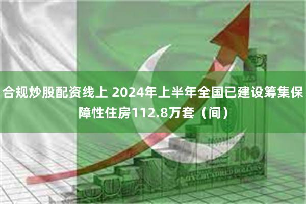 合规炒股配资线上 2024年上半年全国已建设筹集保障性住房112.8万套（间）