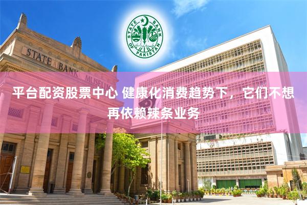 平台配资股票中心 健康化消费趋势下，它们不想再依赖辣条业务