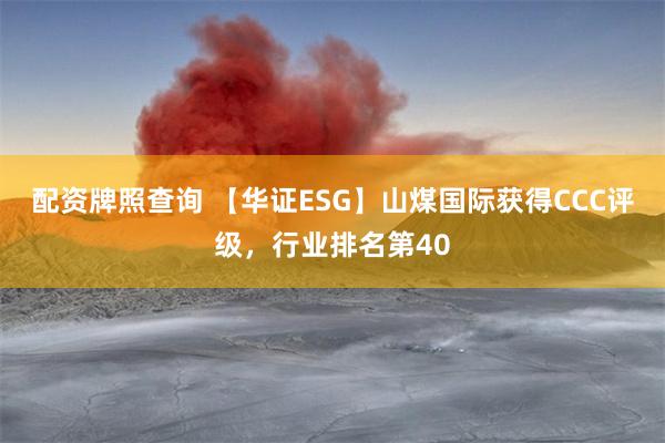 配资牌照查询 【华证ESG】山煤国际获得CCC评级，行业排名第40