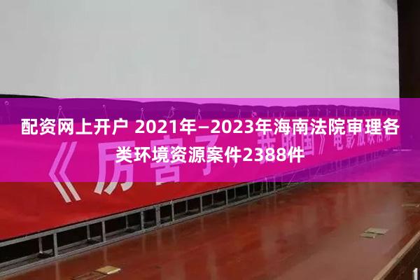 配资网上开户 2021年—2023年海南法院审理各类环境资源案件2388件