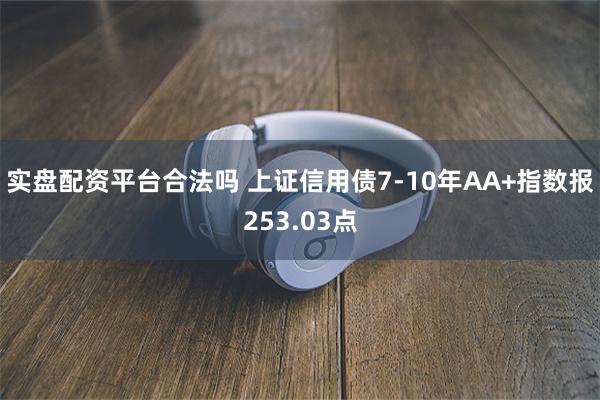 实盘配资平台合法吗 上证信用债7-10年AA+指数报253.03点