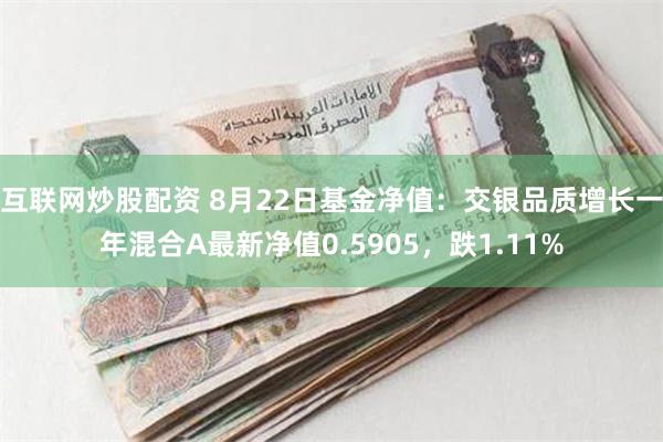 互联网炒股配资 8月22日基金净值：交银品质增长一年混合A最新净值0.5905，跌1.11%