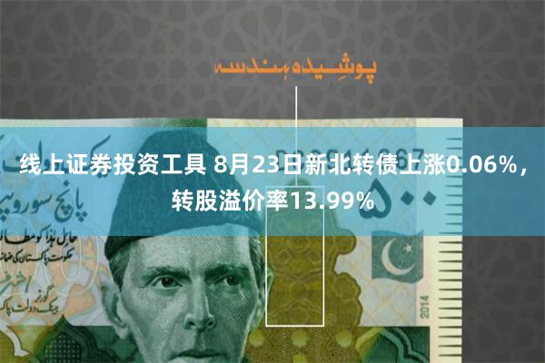 线上证券投资工具 8月23日新北转债上涨0.06%，转股溢价率13.99%