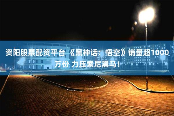 资阳股票配资平台 《黑神话：悟空》销量超1000万份 力压索尼黑马！