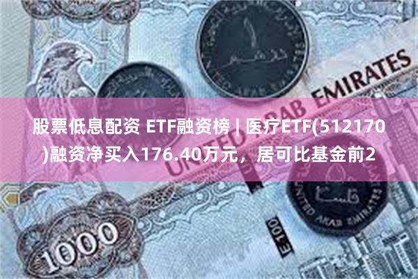 股票低息配资 ETF融资榜 | 医疗ETF(512170)融资净买入176.40万元，居可比基金前2