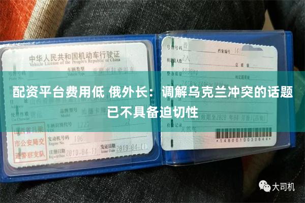 配资平台费用低 俄外长：调解乌克兰冲突的话题已不具备迫切性