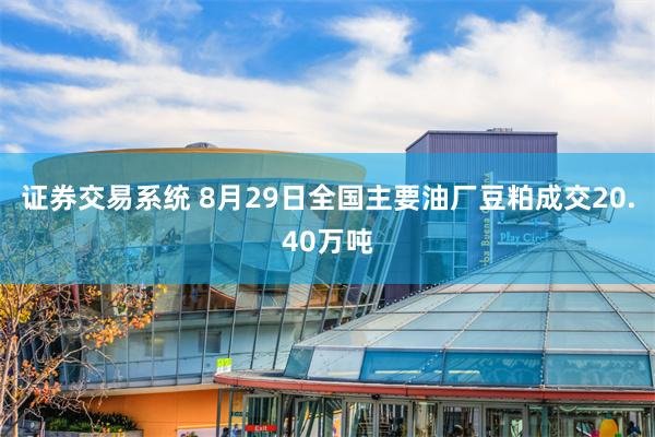 证券交易系统 8月29日全国主要油厂豆粕成交20.40万吨