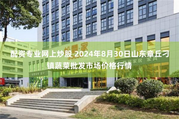 配资专业网上炒股 2024年8月30日山东章丘刁镇蔬菜批发市场价格行情