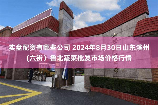 实盘配资有哪些公司 2024年8月30日山东滨州(六街）鲁北蔬菜批发市场价格行情