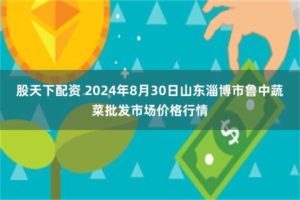 股天下配资 2024年8月30日山东淄博市鲁中蔬菜批发市场价格行情