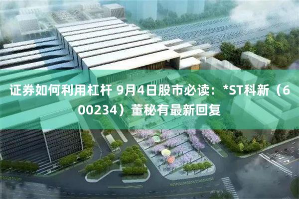 证券如何利用杠杆 9月4日股市必读：*ST科新（600234）董秘有最新回复