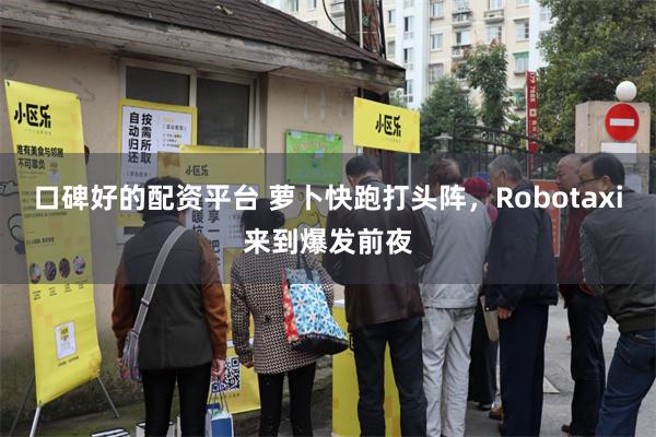 口碑好的配资平台 萝卜快跑打头阵，Robotaxi来到爆发前夜