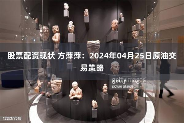 股票配资现状 方萍萍：2024年04月25日原油交易策略