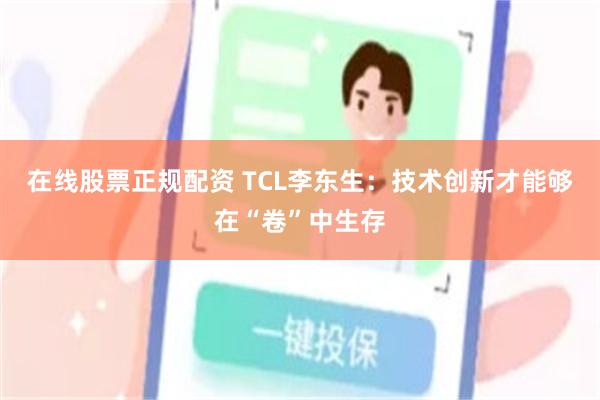 在线股票正规配资 TCL李东生：技术创新才能够在“卷”中生存