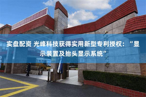 实盘配资 光峰科技获得实用新型专利授权：“显示装置及抬头显示系统”