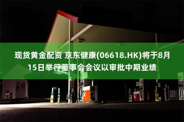 现货黄金配资 京东健康(06618.HK)将于8月15日举行董事会会议以审批中期业绩