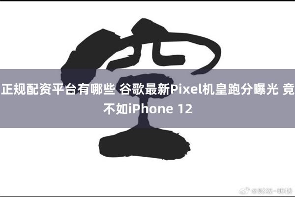 正规配资平台有哪些 谷歌最新Pixel机皇跑分曝光 竟不如iPhone 12