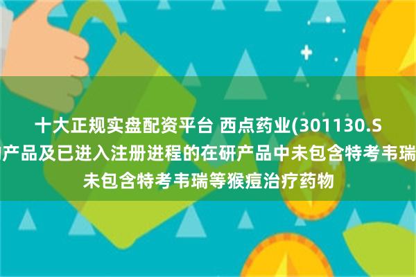 十大正规实盘配资平台 西点药业(301130.SZ)：已获批准的产品及已进入注册进程的在研产品中未包含特考韦瑞等猴痘治疗药物