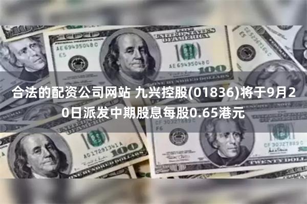 合法的配资公司网站 九兴控股(01836)将于9月20日派发中期股息每股0.65港元