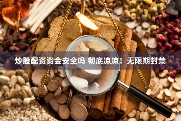 炒股配资资金安全吗 彻底凉凉！无限期封禁