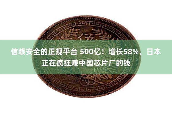 信赖安全的正规平台 500亿！增长58%，日本正在疯狂赚中国芯片厂的钱