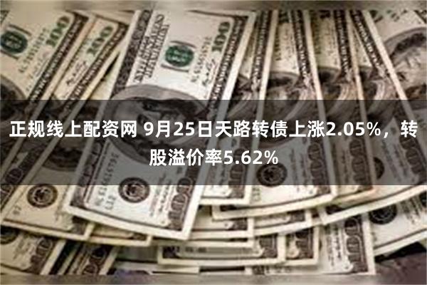 正规线上配资网 9月25日天路转债上涨2.05%，转股溢价率5.62%