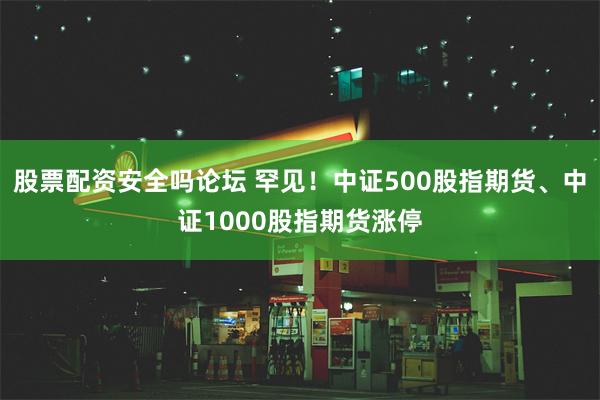 股票配资安全吗论坛 罕见！中证500股指期货、中证1000股指期货涨停