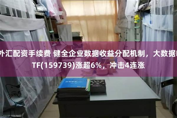 外汇配资手续费 健全企业数据收益分配机制，大数据ETF(159739)涨超6%，冲击4连涨