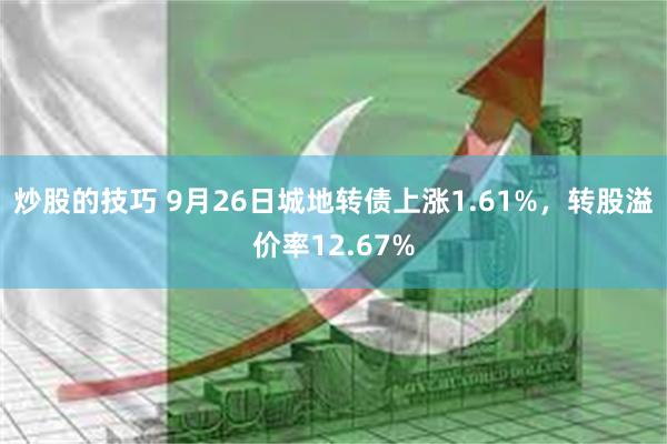 炒股的技巧 9月26日城地转债上涨1.61%，转股溢价率12.67%