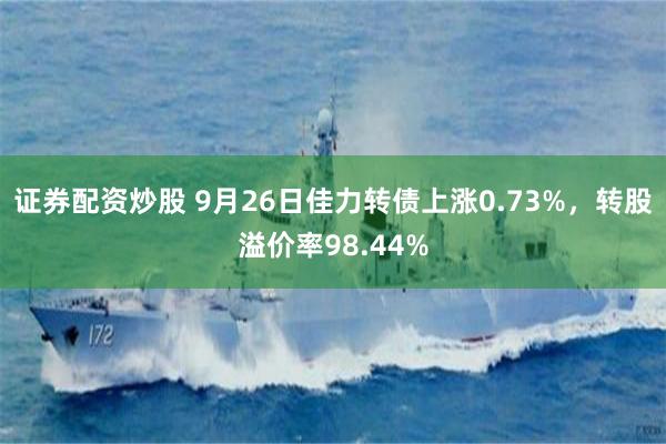 证券配资炒股 9月26日佳力转债上涨0.73%，转股溢价率98.44%