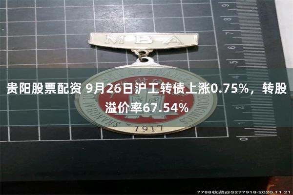 贵阳股票配资 9月26日沪工转债上涨0.75%，转股溢价率67.54%