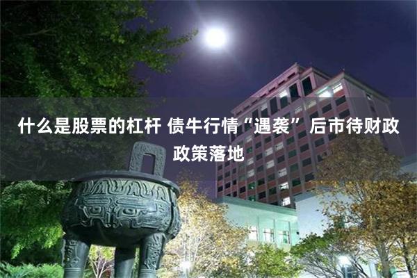 什么是股票的杠杆 债牛行情“遇袭” 后市待财政政策落地