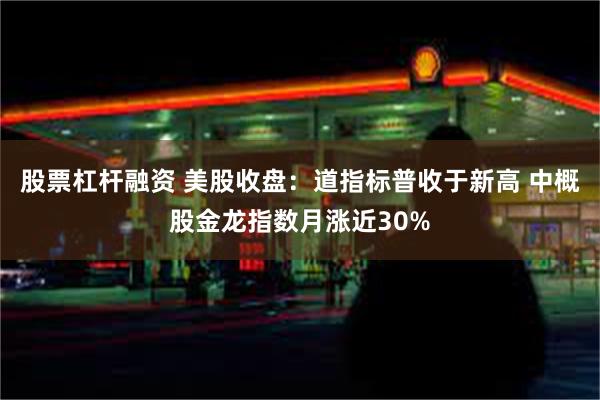 股票杠杆融资 美股收盘：道指标普收于新高 中概股金龙指数月涨近30%