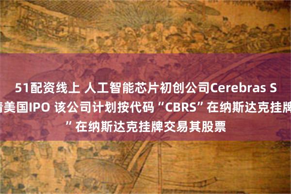 51配资线上 人工智能芯片初创公司Cerebras Systems申请美国IPO 该公司计划按代码“CBRS”在纳斯达克挂牌交易其股票