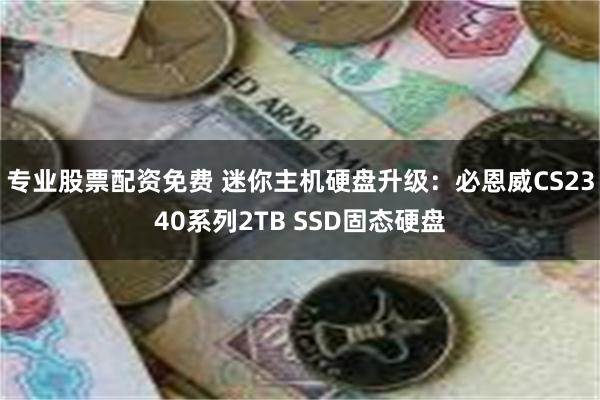 专业股票配资免费 迷你主机硬盘升级：必恩威CS2340系列2TB SSD固态硬盘