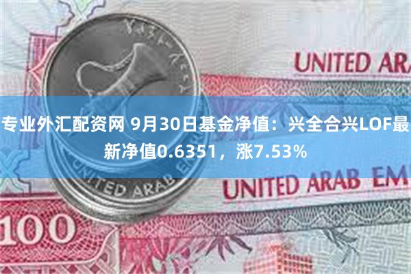 专业外汇配资网 9月30日基金净值：兴全合兴LOF最新净值0.6351，涨7.53%