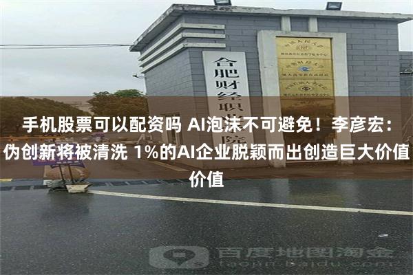 手机股票可以配资吗 AI泡沫不可避免！李彦宏：伪创新将被清洗 1%的AI企业脱颖而出创造巨大价值