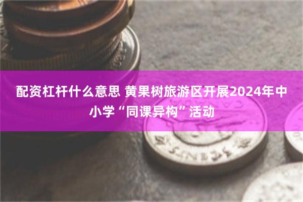 配资杠杆什么意思 黄果树旅游区开展2024年中小学“同课异构”活动