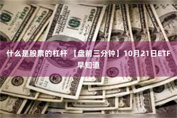 什么是股票的杠杆 【盘前三分钟】10月21日ETF早知道