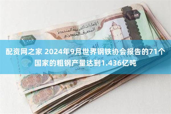 配资网之家 2024年9月世界钢铁协会报告的71个国家的粗钢产量达到1.436亿吨