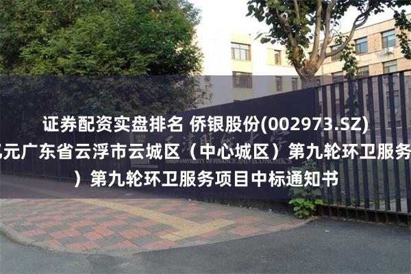 证券配资实盘排名 侨银股份(002973.SZ)：收到约1.12亿元广东省云浮市云城区（中心城区）第九轮环卫服务项目中标通知书