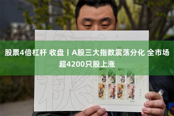 股票4倍杠杆 收盘丨A股三大指数震荡分化 全市场超4200只股上涨